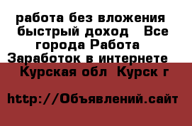 работа без вложения, быстрый доход - Все города Работа » Заработок в интернете   . Курская обл.,Курск г.